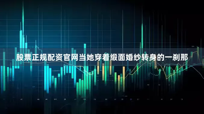 股票正规配资官网当她穿着缎面婚纱转身的一刹那