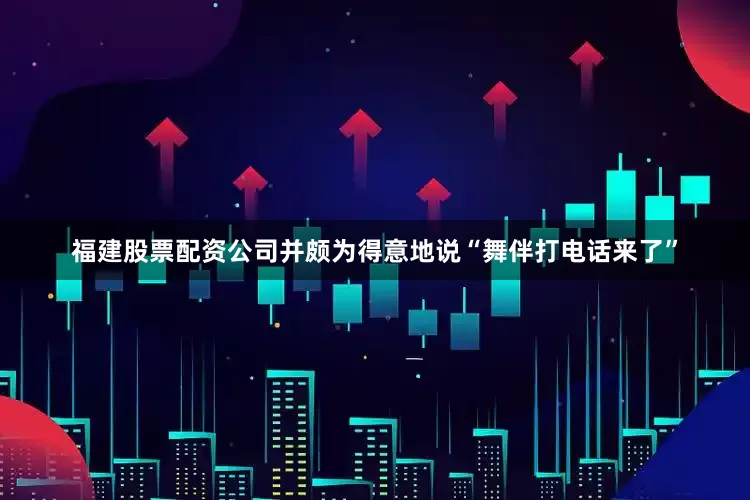 福建股票配资公司并颇为得意地说“舞伴打电话来了”