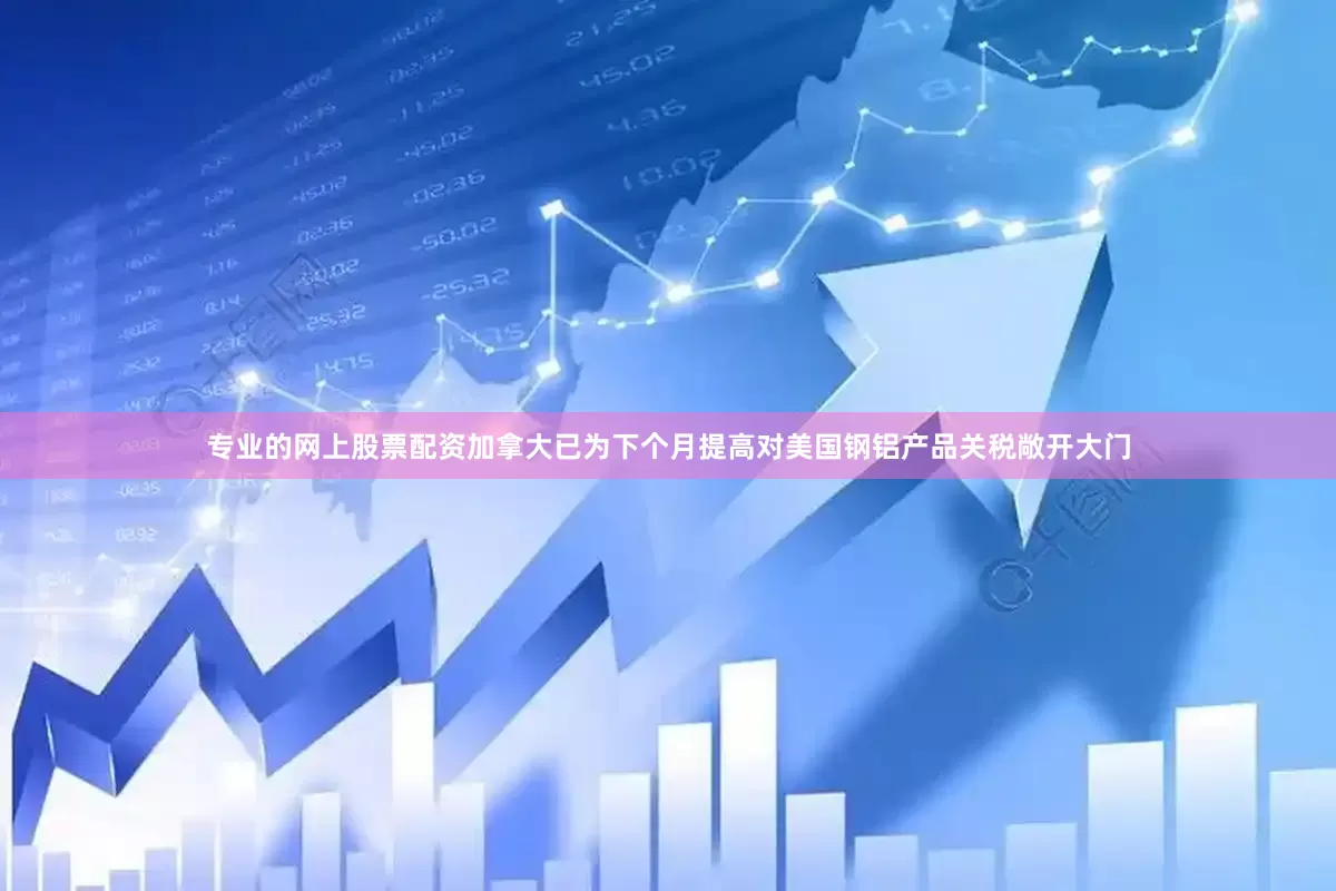 专业的网上股票配资加拿大已为下个月提高对美国钢铝产品关税敞开大门