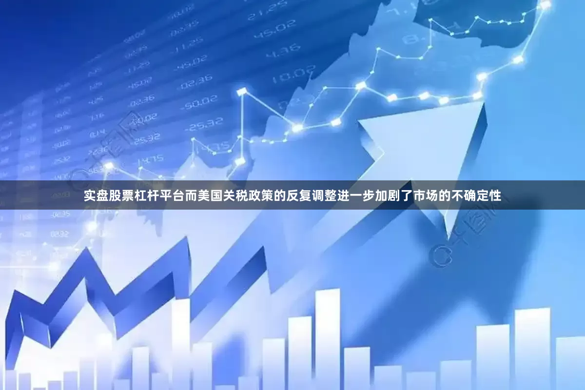 实盘股票杠杆平台而美国关税政策的反复调整进一步加剧了市场的不确定性