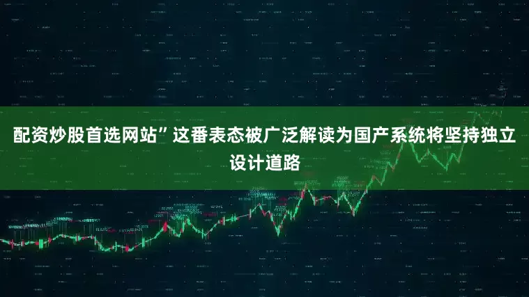 配资炒股首选网站”这番表态被广泛解读为国产系统将坚持独立设计道路