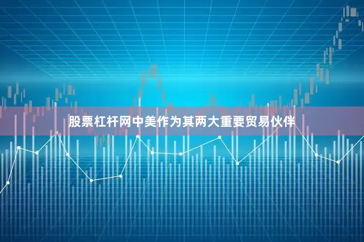 股票杠杆网中美作为其两大重要贸易伙伴