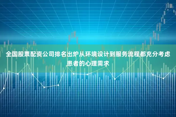 全国股票配资公司排名出炉从环境设计到服务流程都充分考虑患者的心理需求