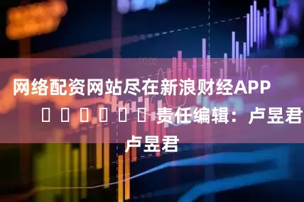 网络配资网站尽在新浪财经APP            						责任编辑：卢昱君
