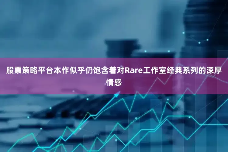 股票策略平台本作似乎仍饱含着对Rare工作室经典系列的深厚情感