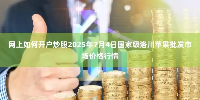 网上如何开户炒股2025年7月4日国家级洛川苹果批发市场价格行情