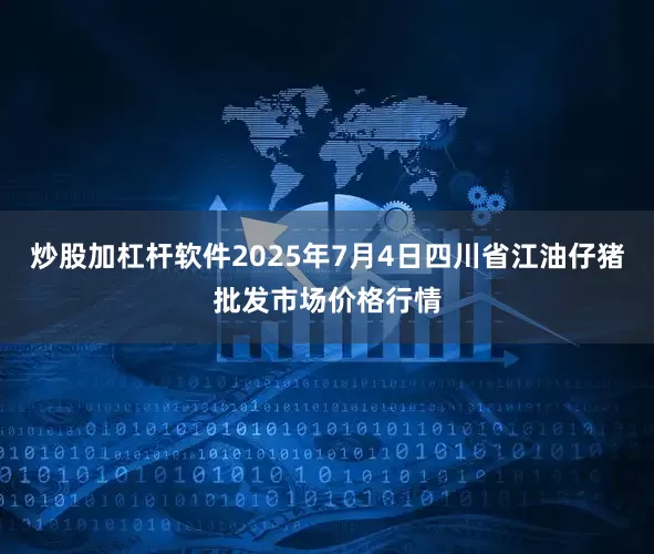 炒股加杠杆软件2025年7月4日四川省江油仔猪批发市场价格行情