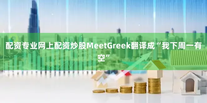 配资专业网上配资炒股MeetGreek翻译成“我下周一有空”