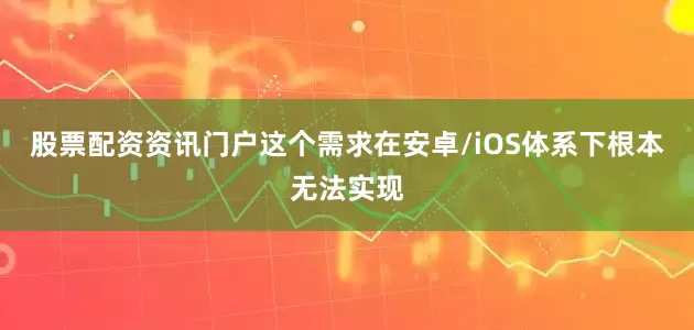 股票配资资讯门户这个需求在安卓/iOS体系下根本无法实现