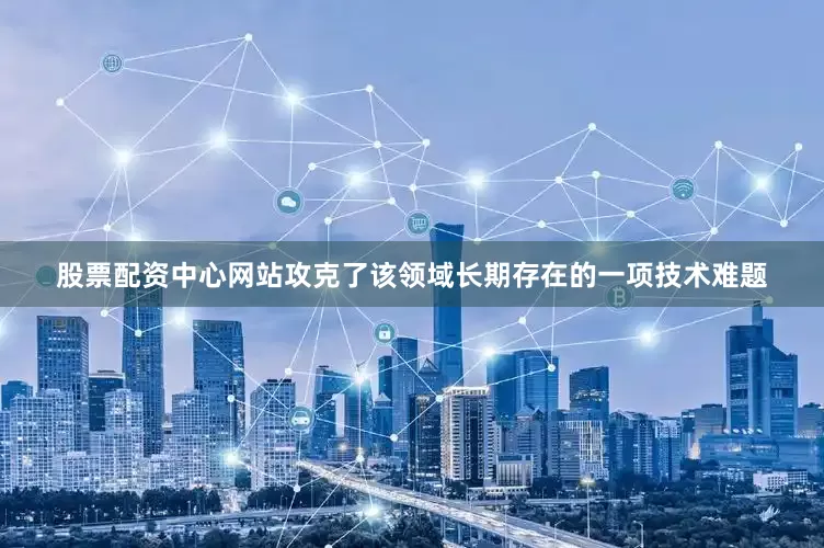 股票配资中心网站攻克了该领域长期存在的一项技术难题