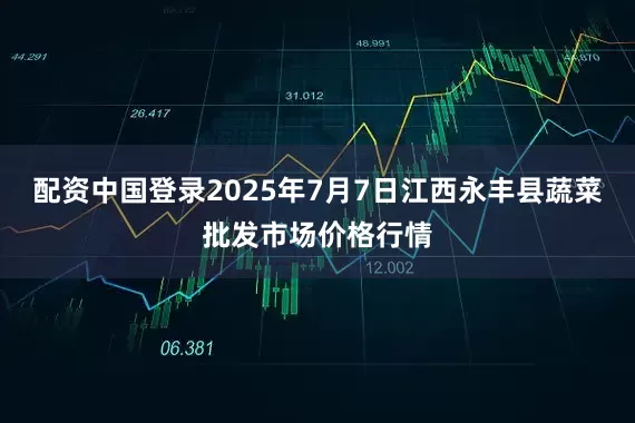 配资中国登录2025年7月7日江西永丰县蔬菜批发市场价格行情