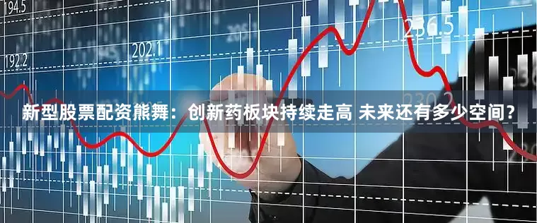 新型股票配资熊舞：创新药板块持续走高 未来还有多少空间？