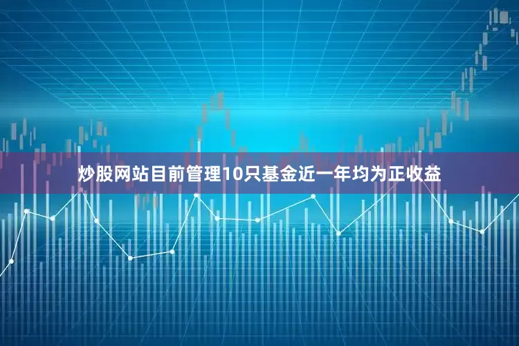 炒股网站目前管理10只基金近一年均为正收益