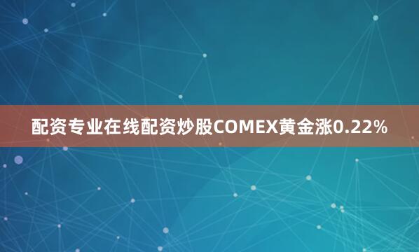 配资专业在线配资炒股COMEX黄金涨0.22%