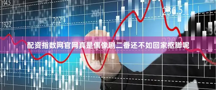 配资指数网官网真是偶像剧二番还不如回家抠脚呢
