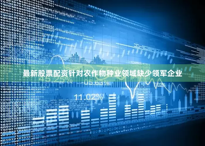 最新股票配资针对农作物种业领域缺少领军企业