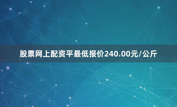 股票网上配资平最低报价240.00元/公斤