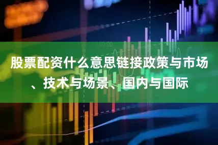 股票配资什么意思链接政策与市场、技术与场景、国内与国际