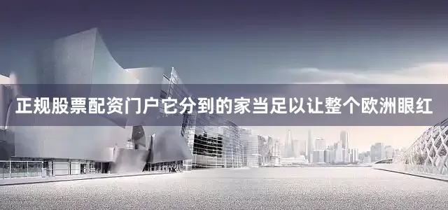 正规股票配资门户它分到的家当足以让整个欧洲眼红