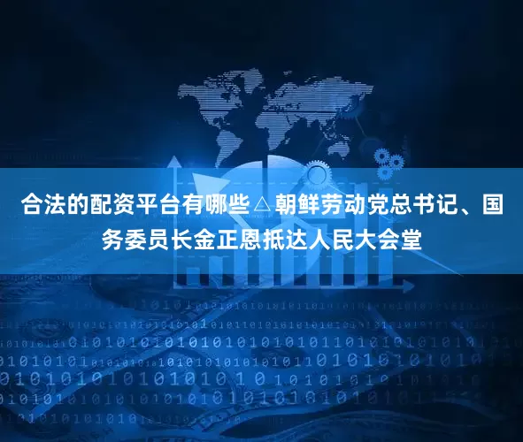 合法的配资平台有哪些△朝鲜劳动党总书记、国务委员长金正恩抵达人民大会堂
