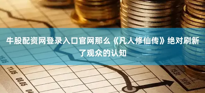 牛股配资网登录入口官网那么《凡人修仙传》绝对刷新了观众的认知