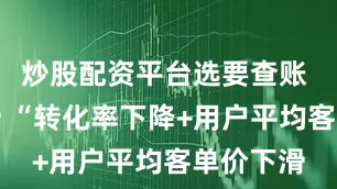 炒股配资平台选要查账 经营分析 “转化率下降+用户平均客单价下滑