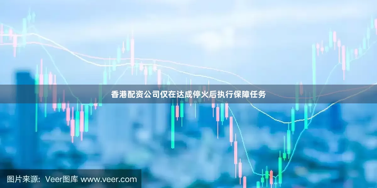 香港配资公司仅在达成停火后执行保障任务