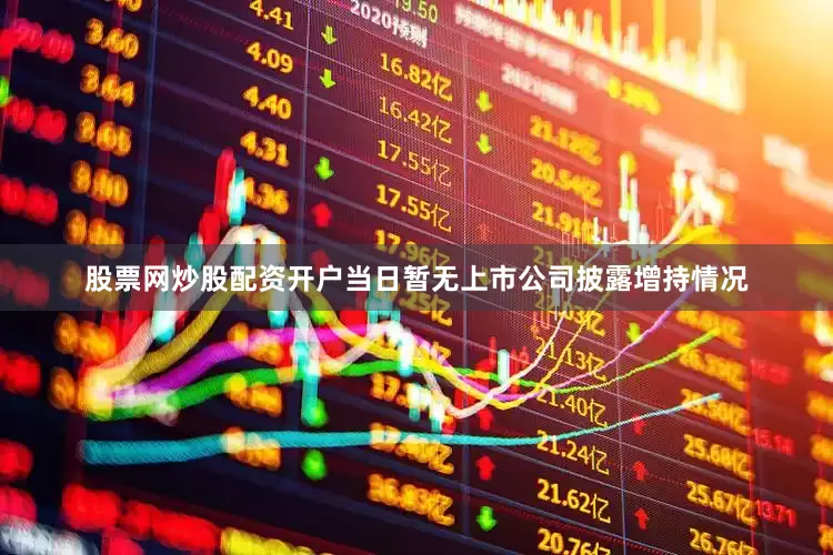 股票网炒股配资开户当日暂无上市公司披露增持情况