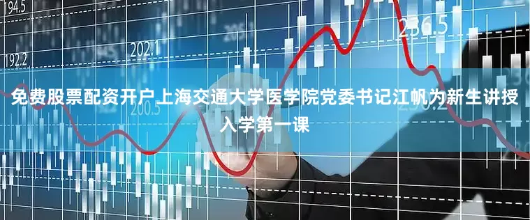 免费股票配资开户上海交通大学医学院党委书记江帆为新生讲授入学第一课