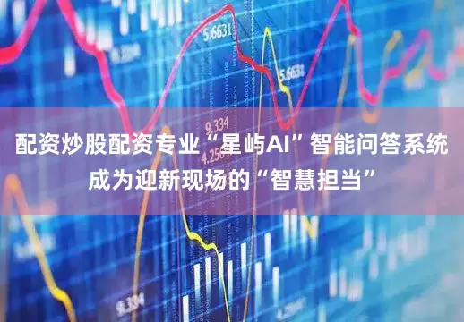 配资炒股配资专业“星屿AI”智能问答系统成为迎新现场的“智慧担当”
