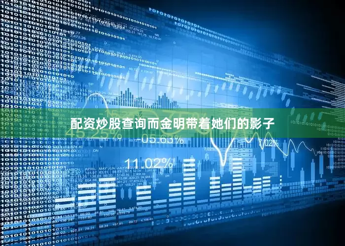 配资炒股查询而金明带着她们的影子