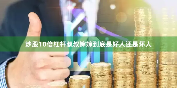 炒股10倍杠杆叔叔婶婶到底是好人还是坏人