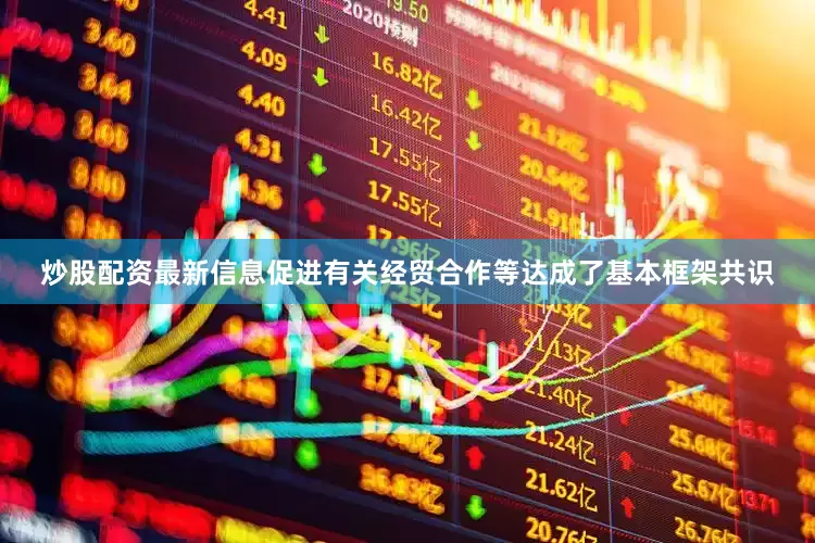 炒股配资最新信息促进有关经贸合作等达成了基本框架共识