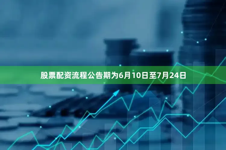 股票配资流程公告期为6月10日至7月24日