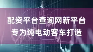 配资平台查询网新平台专为纯电动客车打造