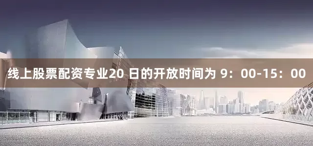 线上股票配资专业20 日的开放时间为 9：00-15：00
