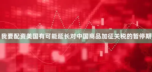 我要配资美国有可能延长对中国商品加征关税的暂停期