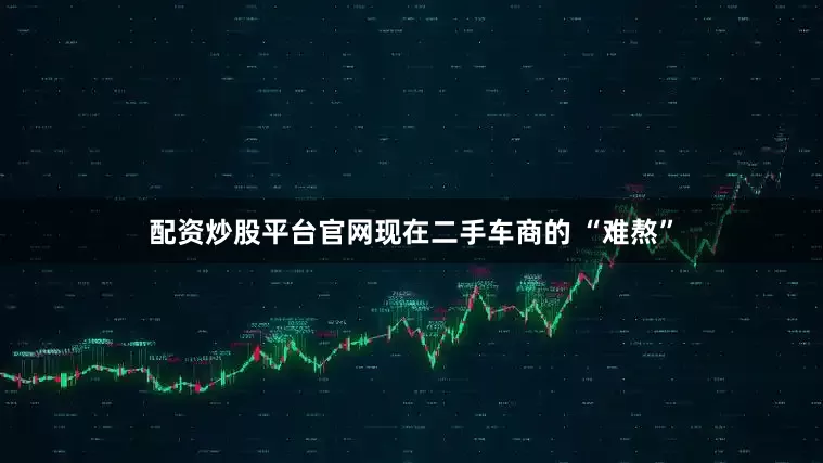 配资炒股平台官网现在二手车商的 “难熬”