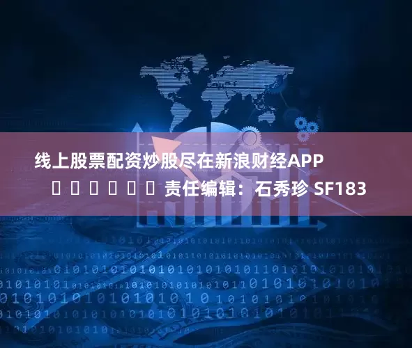 线上股票配资炒股尽在新浪财经APP            						责任编辑：石秀珍 SF183