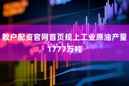 散户配资官网首页规上工业原油产量1777万吨