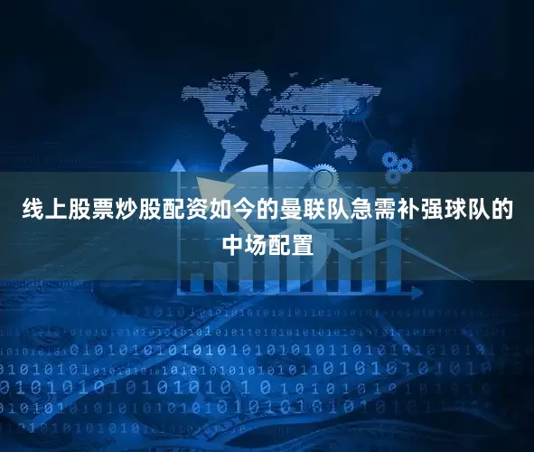 线上股票炒股配资如今的曼联队急需补强球队的中场配置