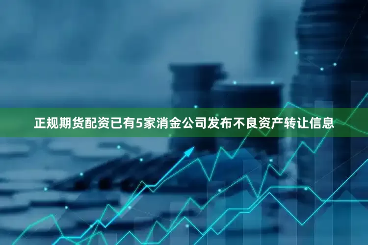 正规期货配资已有5家消金公司发布不良资产转让信息