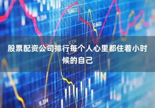 股票配资公司排行每个人心里都住着小时候的自己