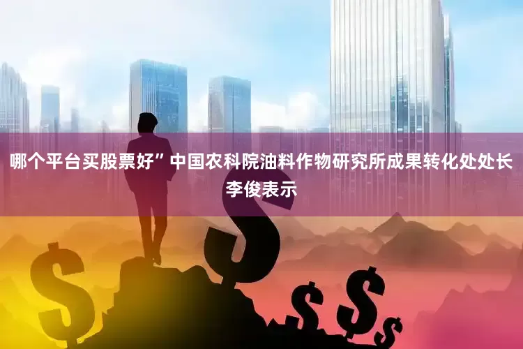 哪个平台买股票好”中国农科院油料作物研究所成果转化处处长李俊表示