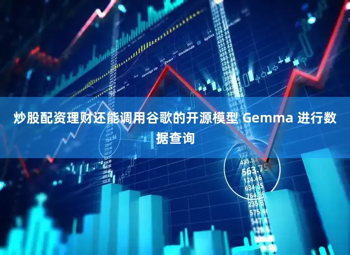 炒股配资理财还能调用谷歌的开源模型 Gemma 进行数据查询