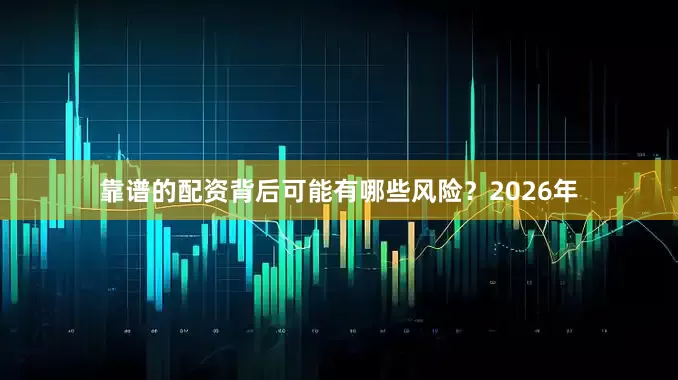 靠谱的配资背后可能有哪些风险？2026年