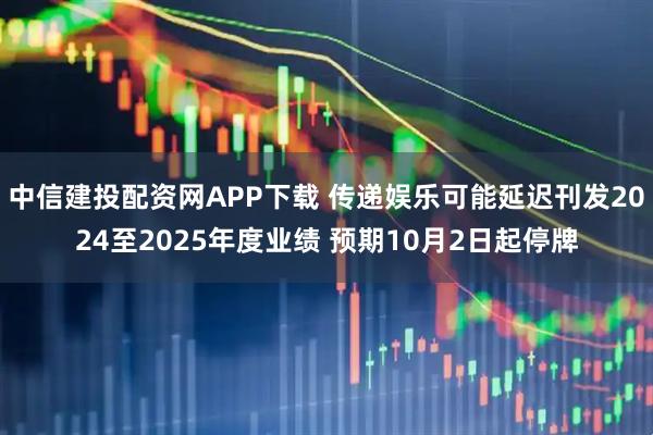 中信建投配资网APP下载 传递娱乐可能延迟刊发2024至2025年度业绩 预期10月2日起停牌