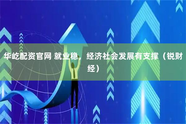 华屹配资官网 就业稳，经济社会发展有支撑（锐财经）