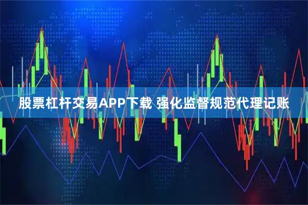 股票杠杆交易APP下载 强化监督规范代理记账