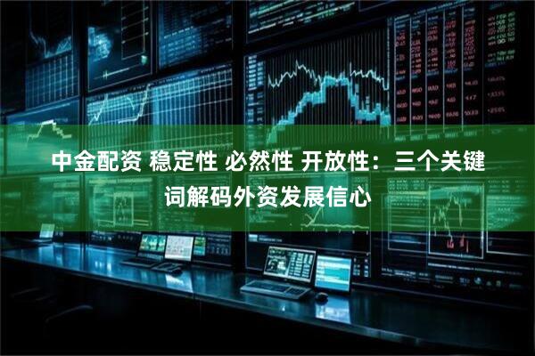 中金配资 稳定性 必然性 开放性：三个关键词解码外资发展信心